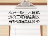 株洲一级土木建筑造价工程师培训政府补贴吗具体多少