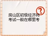 房山区初级经济师考试一般在哪里考