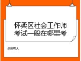 怀柔区社会工作师考试一般在哪里考