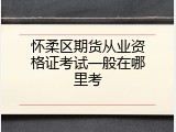怀柔区期货从业资格证考试一般在哪里考