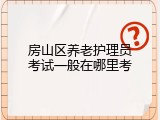 房山区养老护理员考试一般在哪里考