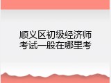 顺义区初级经济师考试一般在哪里考