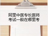 阿里中医专长医师考试一般在哪里考