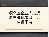 顺义区企业人力资源管理师考试一般在哪里考