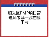 顺义区PMP项目管理师考试一般在哪里考