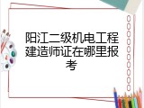 阳江二级机电工程建造师证在哪里报考