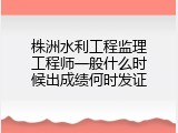 株洲水利工程监理工程师一般什么时候出成绩何时发证