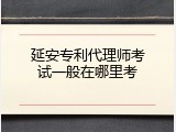 延安专利代理师考试一般在哪里考