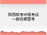 陕西软考中级考试一般在哪里考