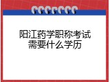 阳江药学职称考试需要什么学历