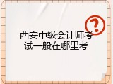 西安中级会计师考试一般在哪里考