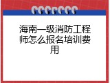 海南一级消防工程师怎么报名培训费用