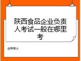 陕西食品企业负责人考试一般在哪里考