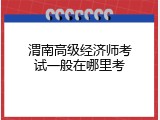 渭南高级经济师考试一般在哪里考
