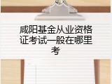 咸阳基金从业资格证考试一般在哪里考