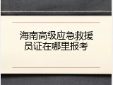 海南高级应急救援员证在哪里报考