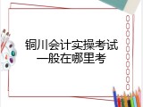 铜川会计实操考试一般在哪里考