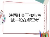 陕西社会工作师考试一般在哪里考