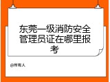 东莞一级消防安全管理员证在哪里报考