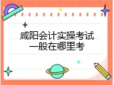 咸阳会计实操考试一般在哪里考