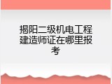 揭阳二级机电工程建造师证在哪里报考