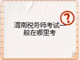 渭南税务师考试一般在哪里考