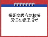 揭阳高级应急救援员证在哪里报考
