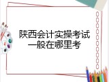 陕西会计实操考试一般在哪里考