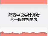 陕西中级会计师考试一般在哪里考
