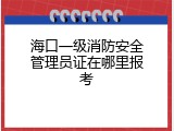 海口一级消防安全管理员证在哪里报考