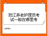 怒江养老护理员考试一般在哪里考