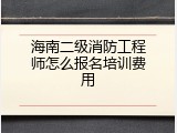海南二级消防工程师怎么报名培训费用
