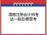 渭南注册会计师考试一般在哪里考