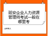延安企业人力资源管理师考试一般在哪里考