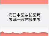 海口中医专长医师考试一般在哪里考