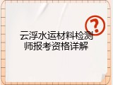 云浮水运材料检测师报考资格详解