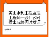 黄山水利工程监理工程师一般什么时候出成绩何时发证