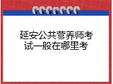 延安公共营养师考试一般在哪里考
