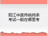 阳江中医传统师承考试一般在哪里考