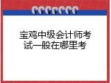 宝鸡中级会计师考试一般在哪里考