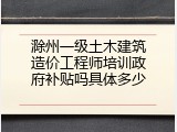 滁州一级土木建筑造价工程师培训政府补贴吗具体多少