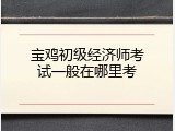 宝鸡初级经济师考试一般在哪里考