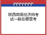 陕西高级经济师考试一般在哪里考