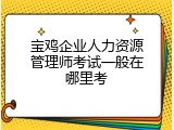 宝鸡企业人力资源管理师考试一般在哪里考