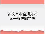 迪庆企业合规师考试一般在哪里考