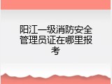 阳江一级消防安全管理员证在哪里报考