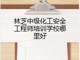 林芝中级化工安全工程师培训学校哪里好