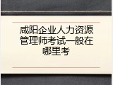 咸阳企业人力资源管理师考试一般在哪里考