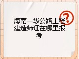 海南一级公路工程建造师证在哪里报考