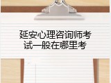 延安心理咨询师考试一般在哪里考